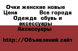 Очки женские новые › Цена ­ 1 000 - Все города Одежда, обувь и аксессуары » Аксессуары   